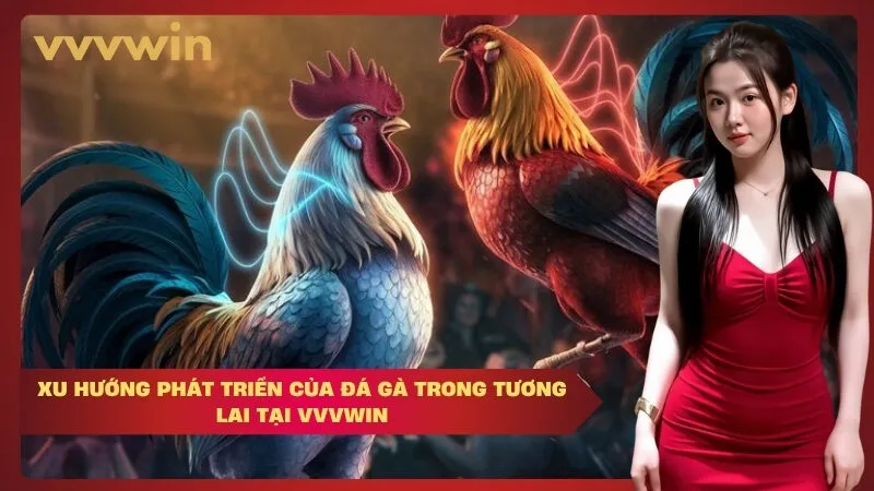 Xu Hướng Phát Triển Của Đá Gà Trong Tương Lai Tại VVVWIN